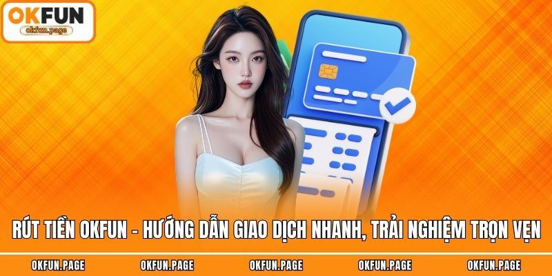 Rút Tiền OKFUN - Hướng Dẫn Giao Dịch Nhanh, Trải Nghiệm Trọn Vẹn